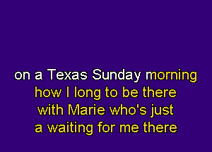 on a Texas Sunday morning

how I long to be there
with Marie who's just
a waiting for me there