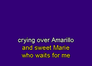 crying over Amarillo
and sweet Marie
who waits for me