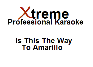 Xirreme

Professional Karaoke

Is This The Way
To Amarillo