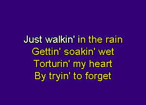 Just walkin' in the rain
Gettin' soakin' wet

Torturin' my heart
By tryin' to forget