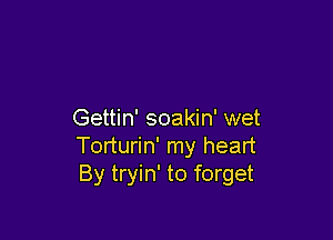 Gettin' soakin' wet

Torturin' my heart
By tryin' to forget