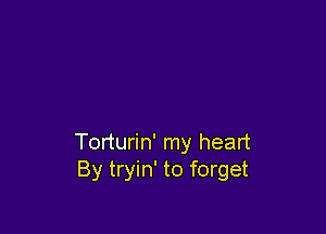 Torturin' my heart
By tryin' to forget