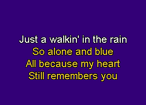 Just a walkin' in the rain
80 alone and blue

All because my heart
Still remembers you