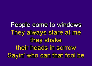 People come to windows
They always stare at me
they shake
their heads in sorrow
Sayin' who can that fool be