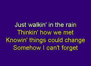 Just walkin' in the rain
Thinkin' how we met

Knowin' things could change
Somehow I can't forget