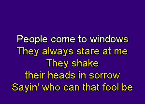 People come to windows
They always stare at me
They shake
their heads in sorrow
Sayin' who can that fool be
