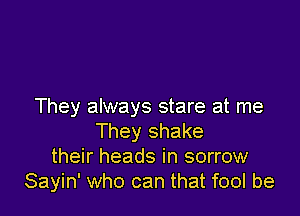 They always stare at me

They shake
their heads in sorrow
Sayin' who can that fool be