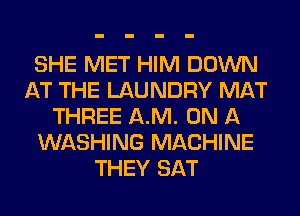 SHE MET HIM DOWN
AT THE LAUNDRY MAT
THREE AM. ON A
WASHING MACHINE
THEY SAT