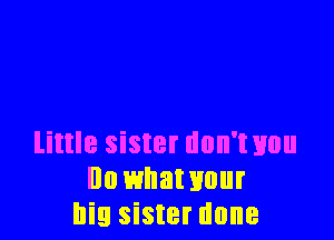 little sister dnn'txmu
Ila whawuur
big sister done