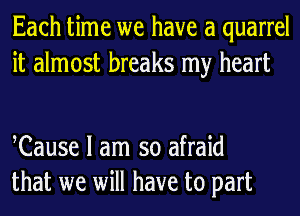 Each time we have a quarrel
it almost breaks my heart

Cause I am so afraid
that we will have to part