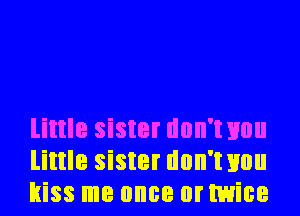 little sister don'wou
little sister don'wou
kiss me once or twice