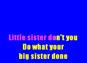 little sister dnn'txmu
Ila whawuur
big sister done