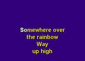 Somewhere over

the rainbow
Way
up high