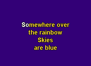 Somewhere over
the rainbow

Skies
are blue