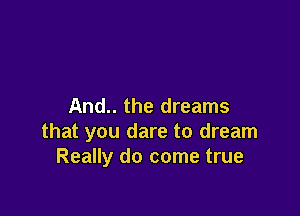 And.. the dreams

that you dare to dream
Really do come true