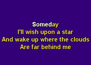Someday
I'll wish upon a star

And wake up where the clouds
Are far behind me