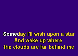 Someday I'll wish upon a star
And wake up where
the clouds are far behind me
