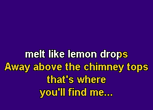 melt like lemon drops

Away above the chimney tops
that's where
you'll find me...