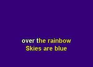 over the rainbow
Skies are blue