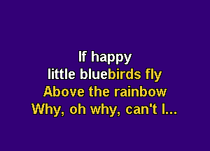 If happy
little bluebirds fly

Above the rainbow
Why, oh why, can't I...