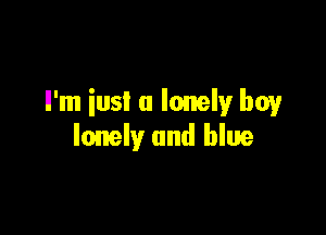 I'm iusl a lonely boy

lonely and blue