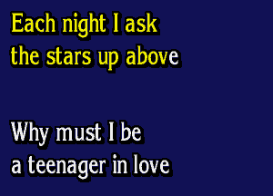 Each night I ask
the stars up above

Why must I be
a teenager in love