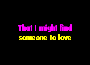 Tho! I mighl find

someone to love