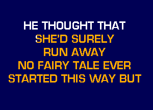 HE THOUGHT THAT
SHED SURELY
RUN AWAY
N0 FAIRY TALE EVER
STARTED THIS WAY BUT