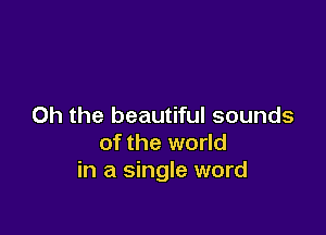 Oh the beautiful sounds

of the world
in a single word