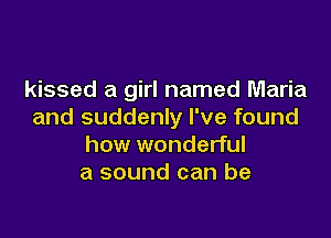 kissed a girl named Maria
and suddenly I've found

how wonderful
a sound can be