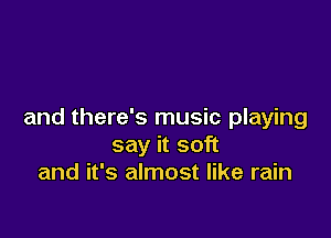 and there's music playing

say it soft
and it's almost like rain
