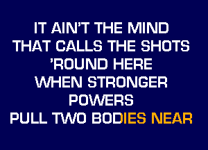 IT AIN'T THE MIND
THAT CALLS THE SHOTS
'ROUND HERE
WHEN STRONGER
POWERS
PULL TWO BODIES NEAR
