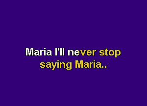 Maria I'll never stop

saying Maria.