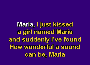 Maria, ljust kissed
a girl named Maria
and suddenly I've found
How wonderful a sound
can be, Maria