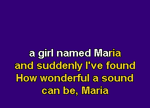 a girl named Maria

and suddenly I've found
How wonderful a sound
can be, Maria
