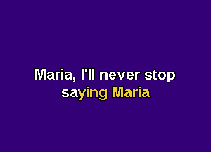 Maria, I'll never stop

saying Maria