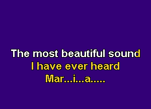 The most beautiful sound

I have ever heard
Mar...i...a .....