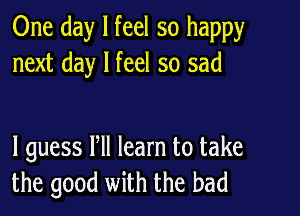 One day I feel so happy
next day I feel so sad

I guess Pll learn to take
the good with the bad