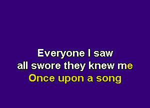 Everyone I saw

all swore they knew me
Once upon a song