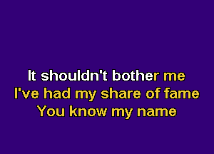 It shouldn't bother me

I've had my share of fame
You know my name