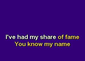 I've had my share of fame
You know my name