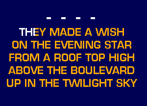 THEY MADE A WISH
ON THE EVENING STAR
FROM A ROOF TOP HIGH
ABOVE THE BOULEVARD

UP IN THE TWILIGHT SKY