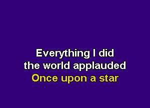 Everything I did

the world applauded
Once upon a star