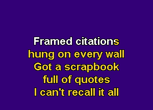 Framed citations
hung on every wall

Got a scrapbook
full of quotes
I can't recall it all