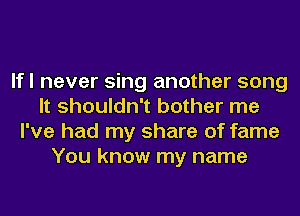 lfl never sing another song
It shouldn't bother me
I've had my share of fame
You know my name