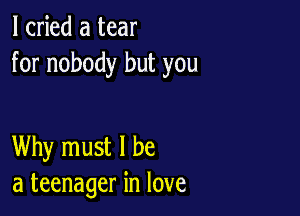 I cried a tear
for nobody but you

Why must I be
a teenager in love