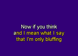 Now if you think

and I mean what I say
that I'm only blufflng
