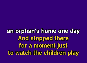 an orphan's home one day

And stopped there
for a moment just
to watch the children play