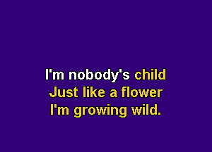 I'm nobody's child

Just like a flower
I'm growing wild.