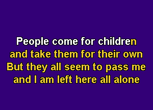 People come for children
and take them for their own
But they all seem to pass me
and I am left here all alone